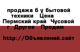 продажа б/у бытовой техники › Цена ­ 8 - Пермский край, Чусовой г. Другое » Продам   